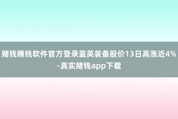 赌钱赚钱软件官方登录蓝英装备股价13日高涨近4%-真实赌钱app下载