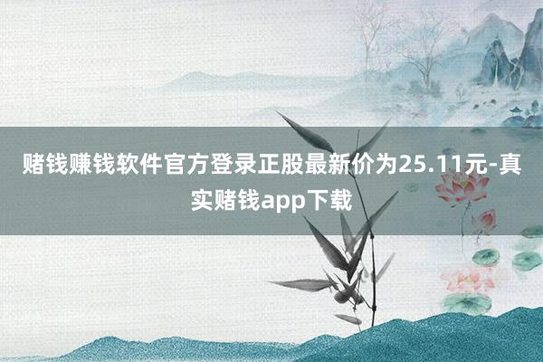 赌钱赚钱软件官方登录正股最新价为25.11元-真实赌钱app下载