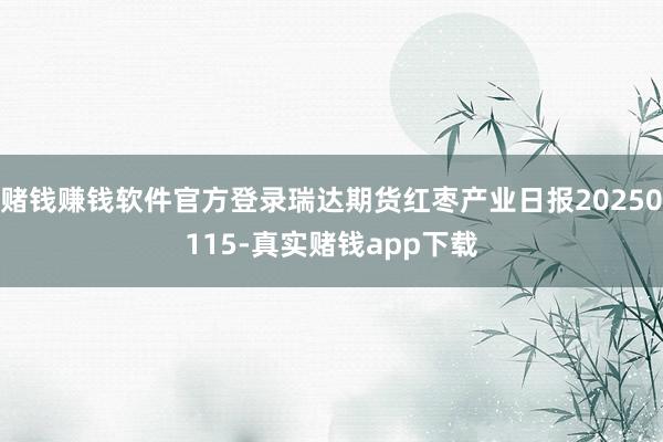 赌钱赚钱软件官方登录瑞达期货红枣产业日报20250115-真实赌钱app下载