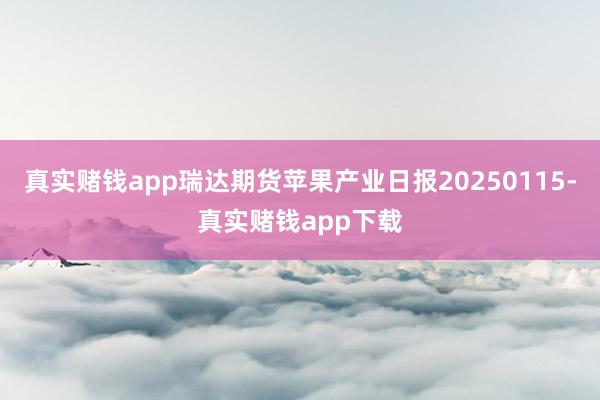 真实赌钱app瑞达期货苹果产业日报20250115-真实赌钱app下载