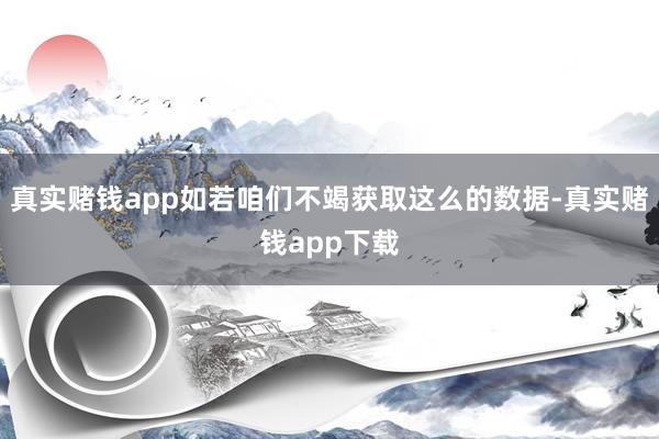 真实赌钱app如若咱们不竭获取这么的数据-真实赌钱app下载