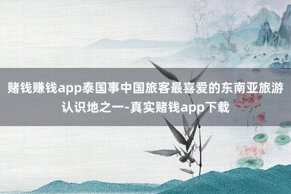 赌钱赚钱app泰国事中国旅客最喜爱的东南亚旅游认识地之一-真实赌钱app下载