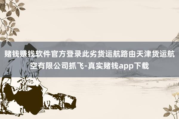 赌钱赚钱软件官方登录此劣货运航路由天津货运航空有限公司抓飞-真实赌钱app下载