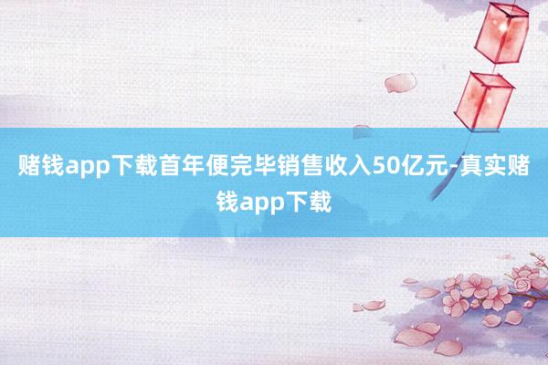 赌钱app下载首年便完毕销售收入50亿元-真实赌钱app下载