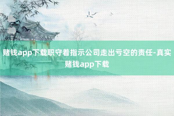 赌钱app下载职守着指示公司走出亏空的责任-真实赌钱app下载