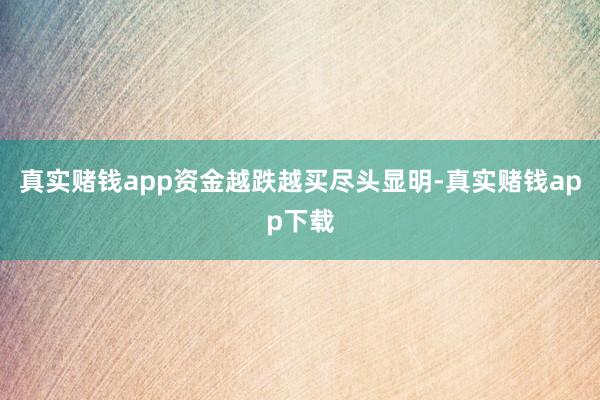 真实赌钱app资金越跌越买尽头显明-真实赌钱app下载