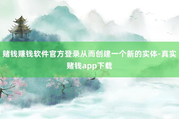 赌钱赚钱软件官方登录从而创建一个新的实体-真实赌钱app下载