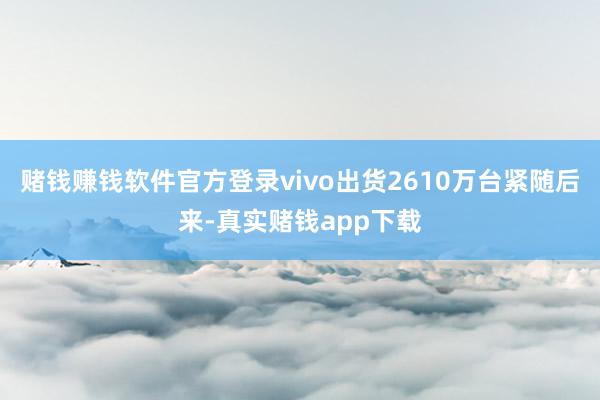 赌钱赚钱软件官方登录vivo出货2610万台紧随后来-真实赌钱app下载