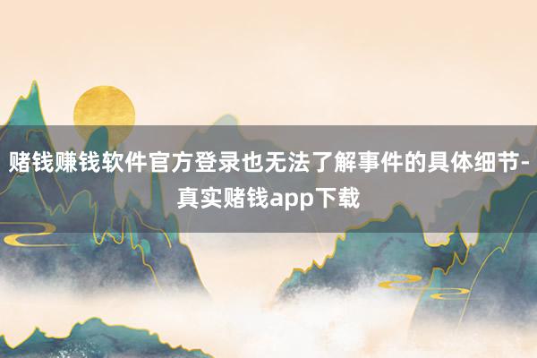 赌钱赚钱软件官方登录也无法了解事件的具体细节-真实赌钱app下载