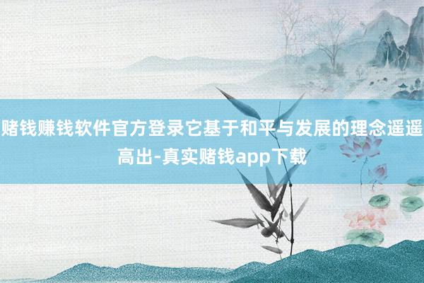 赌钱赚钱软件官方登录它基于和平与发展的理念遥遥高出-真实赌钱app下载