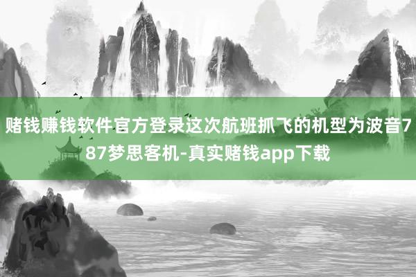 赌钱赚钱软件官方登录这次航班抓飞的机型为波音787梦思客机-真实赌钱app下载