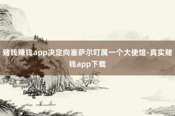赌钱赚钱app决定向塞萨尔叮属一个大使馆-真实赌钱app下载