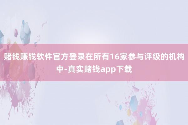 赌钱赚钱软件官方登录在所有16家参与评级的机构中-真实赌钱app下载