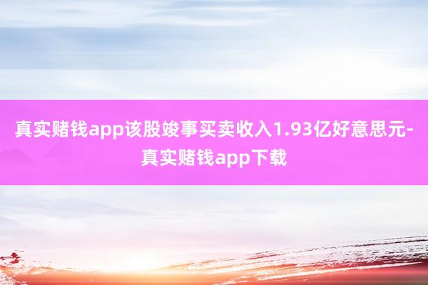 真实赌钱app该股竣事买卖收入1.93亿好意思元-真实赌钱app下载