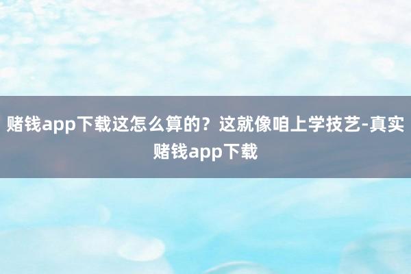赌钱app下载这怎么算的？这就像咱上学技艺-真实赌钱app下载