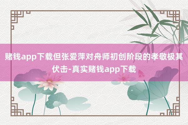 赌钱app下载但张爱萍对舟师初创阶段的孝敬极其伏击-真实赌钱app下载