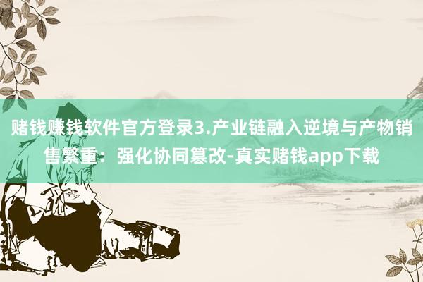 赌钱赚钱软件官方登录3.产业链融入逆境与产物销售繁重：强化协同篡改-真实赌钱app下载