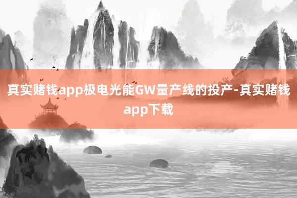 真实赌钱app极电光能GW量产线的投产-真实赌钱app下载