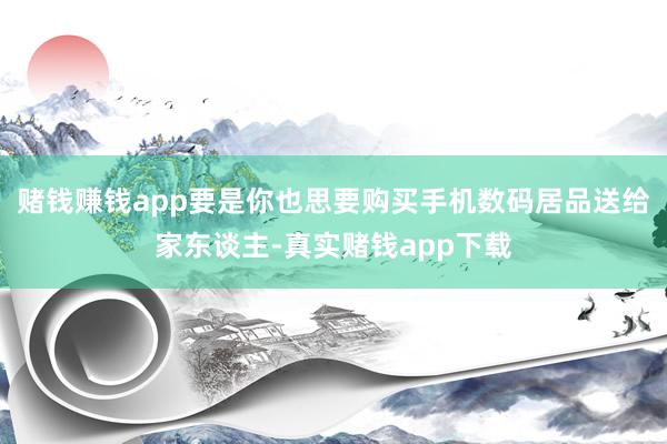 赌钱赚钱app要是你也思要购买手机数码居品送给家东谈主-真实赌钱app下载