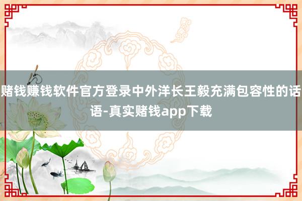 赌钱赚钱软件官方登录中外洋长王毅充满包容性的话语-真实赌钱app下载