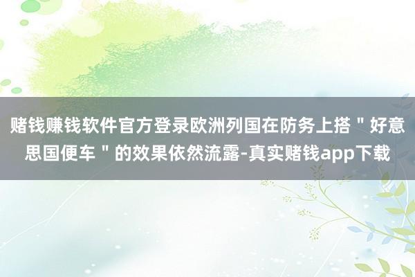 赌钱赚钱软件官方登录欧洲列国在防务上搭＂好意思国便车＂的效果依然流露-真实赌钱app下载