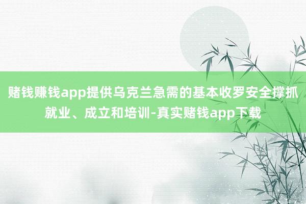 赌钱赚钱app提供乌克兰急需的基本收罗安全撑抓就业、成立和培训-真实赌钱app下载