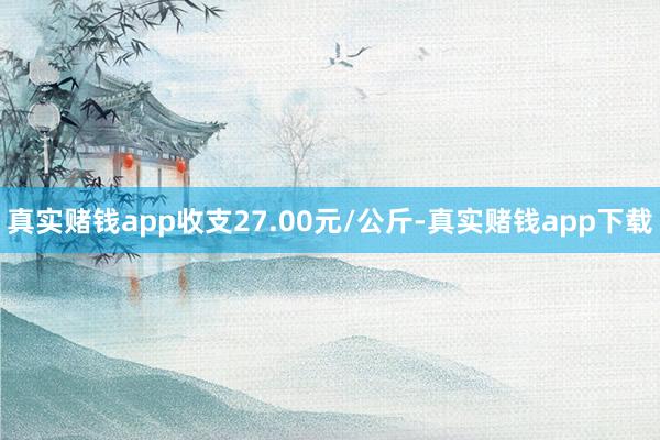 真实赌钱app收支27.00元/公斤-真实赌钱app下载