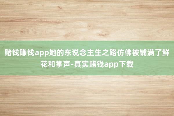 赌钱赚钱app她的东说念主生之路仿佛被铺满了鲜花和掌声-真实赌钱app下载