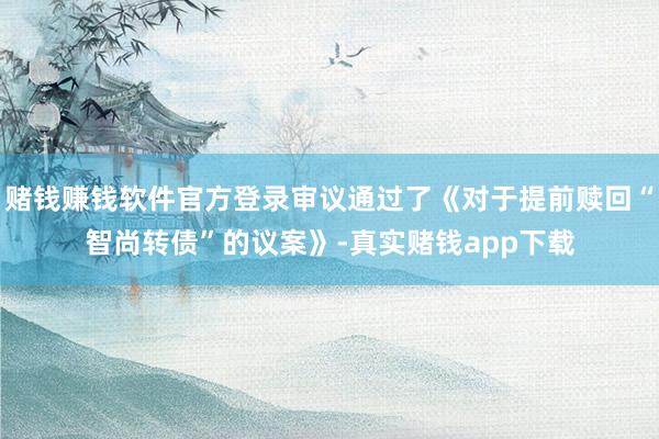 赌钱赚钱软件官方登录审议通过了《对于提前赎回“智尚转债”的议案》-真实赌钱app下载