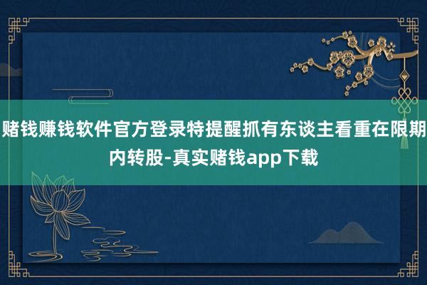 赌钱赚钱软件官方登录特提醒抓有东谈主看重在限期内转股-真实赌钱app下载