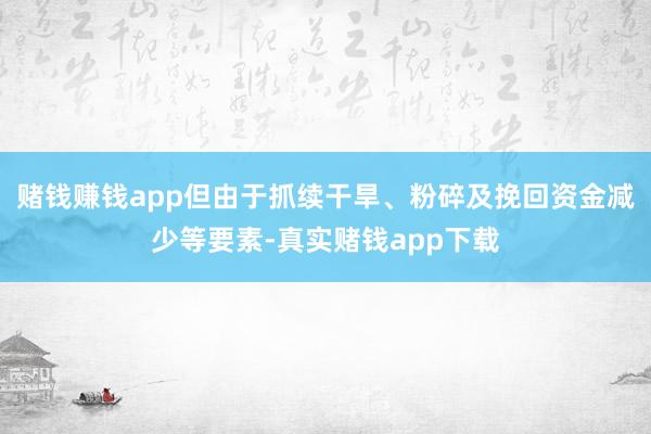 赌钱赚钱app但由于抓续干旱、粉碎及挽回资金减少等要素-真实赌钱app下载