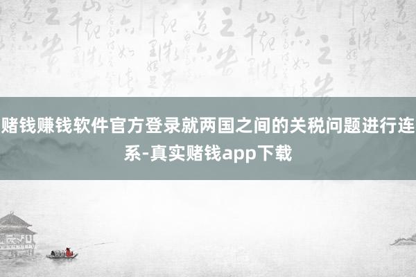赌钱赚钱软件官方登录就两国之间的关税问题进行连系-真实赌钱app下载