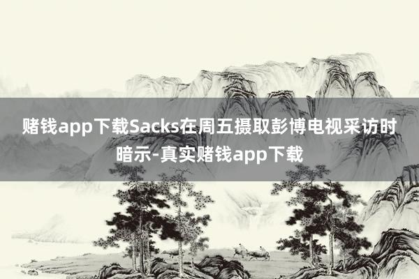 赌钱app下载　　Sacks在周五摄取彭博电视采访时暗示-真实赌钱app下载