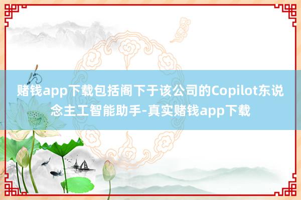 赌钱app下载包括阁下于该公司的Copilot东说念主工智能助手-真实赌钱app下载