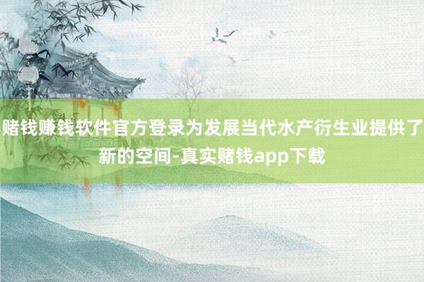 赌钱赚钱软件官方登录为发展当代水产衍生业提供了新的空间-真实赌钱app下载