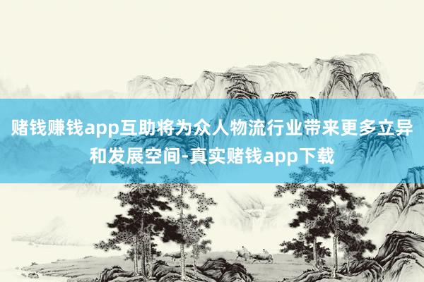 赌钱赚钱app互助将为众人物流行业带来更多立异和发展空间-真实赌钱app下载