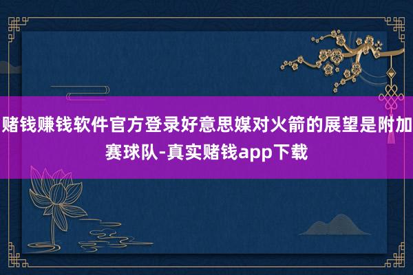 赌钱赚钱软件官方登录好意思媒对火箭的展望是附加赛球队-真实赌钱app下载