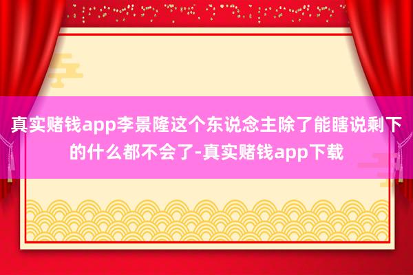 真实赌钱app李景隆这个东说念主除了能瞎说剩下的什么都不会了-真实赌钱app下载