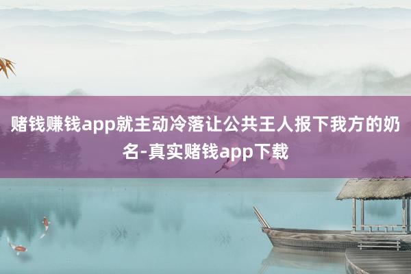 赌钱赚钱app就主动冷落让公共王人报下我方的奶名-真实赌钱app下载