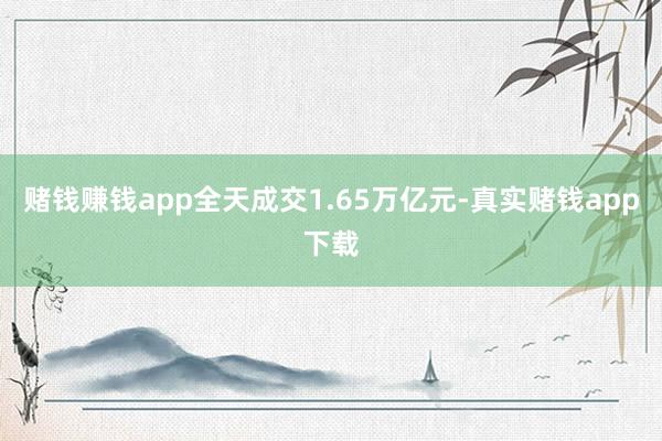赌钱赚钱app全天成交1.65万亿元-真实赌钱app下载