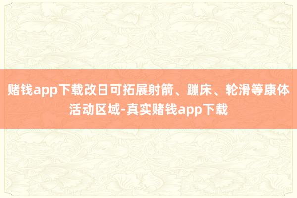 赌钱app下载改日可拓展射箭、蹦床、轮滑等康体活动区域-真实赌钱app下载