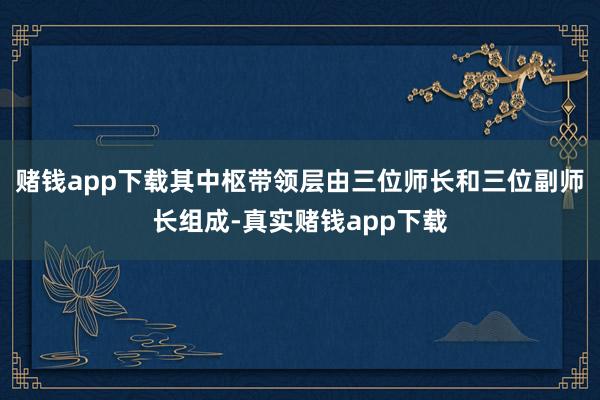 赌钱app下载其中枢带领层由三位师长和三位副师长组成-真实赌钱app下载