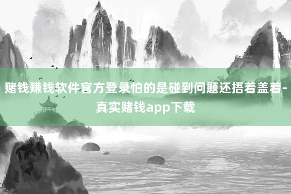 赌钱赚钱软件官方登录怕的是碰到问题还捂着盖着-真实赌钱app下载