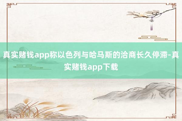 真实赌钱app称以色列与哈马斯的洽商长久停滞-真实赌钱app下载