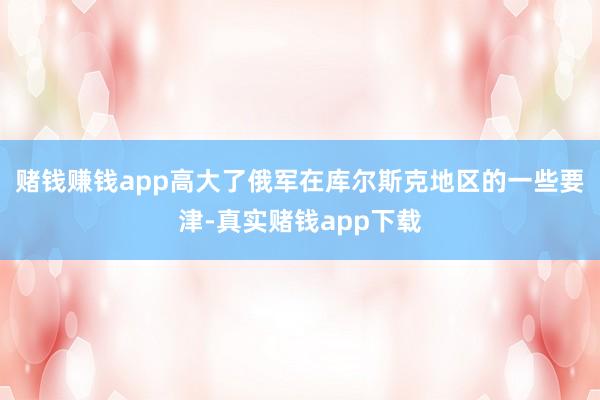 赌钱赚钱app高大了俄军在库尔斯克地区的一些要津-真实赌钱app下载