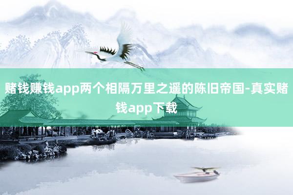 赌钱赚钱app两个相隔万里之遥的陈旧帝国-真实赌钱app下载