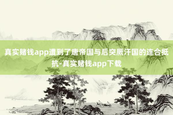 真实赌钱app遭到了唐帝国与后突厥汗国的连合抵抗-真实赌钱app下载