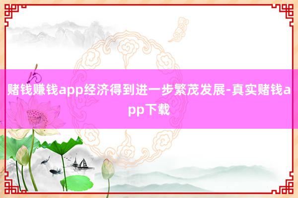 赌钱赚钱app经济得到进一步繁茂发展-真实赌钱app下载
