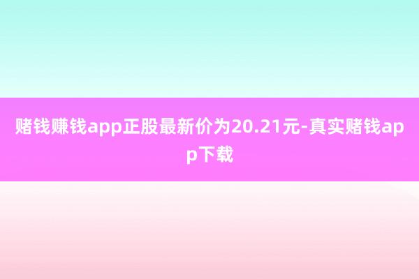 赌钱赚钱app正股最新价为20.21元-真实赌钱app下载