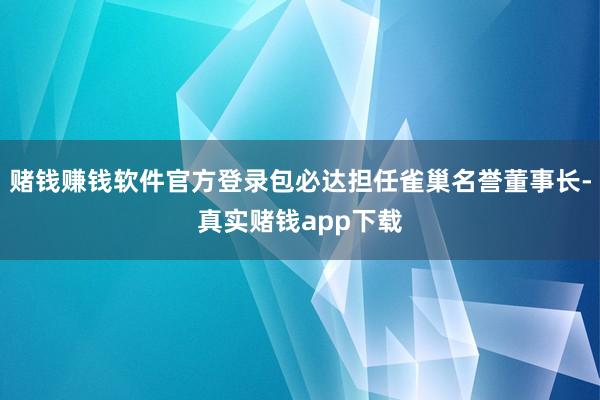 赌钱赚钱软件官方登录包必达担任雀巢名誉董事长-真实赌钱app下载
